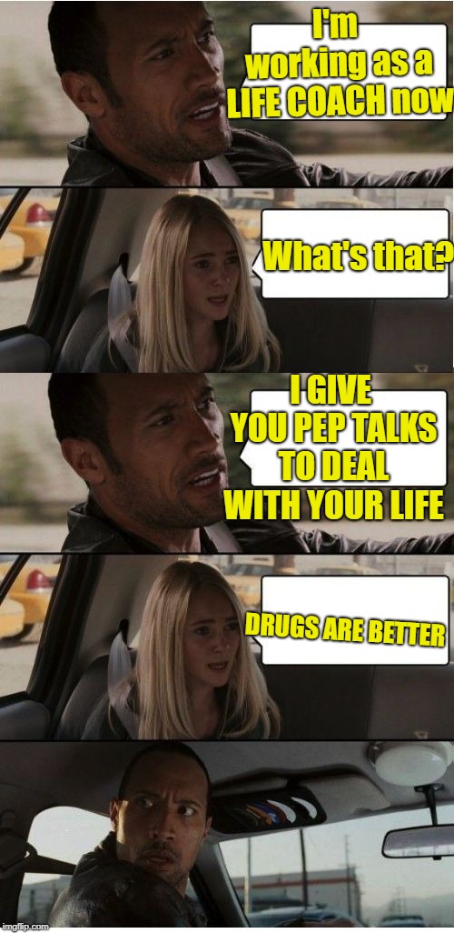 My Life Coach Made Me Sit On The Bench  | I'm working as a LIFE COACH now; What's that? I GIVE YOU PEP TALKS TO DEAL WITH YOUR LIFE; DRUGS ARE BETTER | image tagged in the rock conversation,life coach,memes,drugs | made w/ Imgflip meme maker