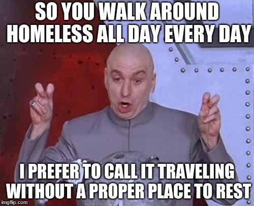 Dr Evil Laser | SO YOU WALK AROUND HOMELESS ALL DAY EVERY DAY; I PREFER TO CALL IT TRAVELING WITHOUT A PROPER PLACE TO REST | image tagged in memes,dr evil laser | made w/ Imgflip meme maker