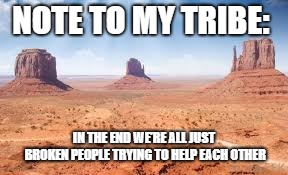 Note to my Tribe | NOTE TO MY TRIBE:; IN THE END WE’RE ALL JUST BROKEN PEOPLE TRYING TO HELP EACH OTHER | image tagged in tribe,helping,broken people | made w/ Imgflip meme maker