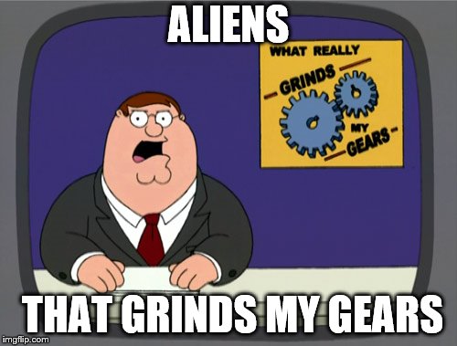 Peter Griffin News Meme | ALIENS; THAT GRINDS MY GEARS | image tagged in memes,peter griffin news | made w/ Imgflip meme maker