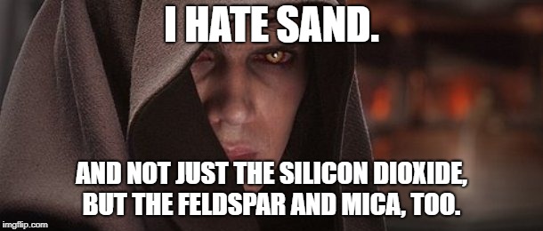 Anakin Skywalker Hates Sand | I HATE SAND. AND NOT JUST THE SILICON DIOXIDE, BUT THE FELDSPAR AND MICA, TOO. | image tagged in star wars,star wars anakin skywalker,PrequelMemes | made w/ Imgflip meme maker