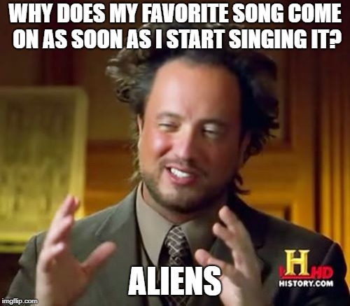 Ancient Aliens Meme | WHY DOES MY FAVORITE SONG COME ON AS SOON AS I START SINGING IT? ALIENS | image tagged in memes,ancient aliens | made w/ Imgflip meme maker