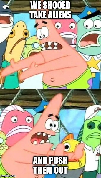 Put It Somewhere Else Patrick | WE SHOOED TAKE ALIENS; AND PUSH THEM OUT | image tagged in memes,put it somewhere else patrick | made w/ Imgflip meme maker