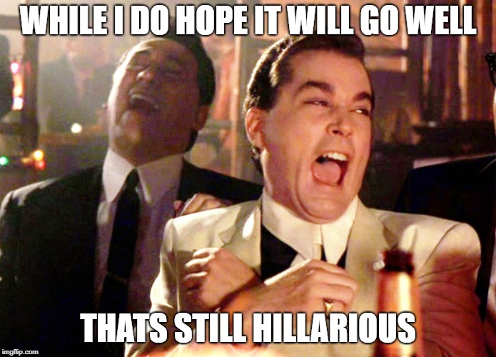 goodfellas laughter | WHILE I DO HOPE IT WILL GO WELL THATS STILL HILLARIOUS | image tagged in goodfellas laughter | made w/ Imgflip meme maker