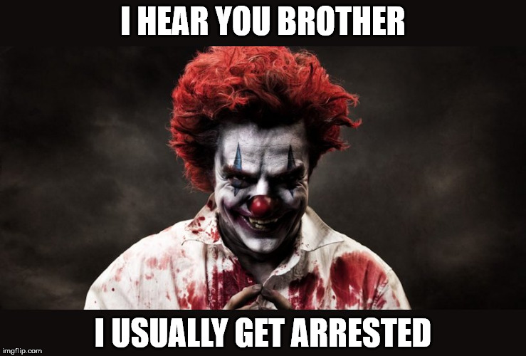 scary clown | I HEAR YOU BROTHER I USUALLY GET ARRESTED | image tagged in scary clown | made w/ Imgflip meme maker