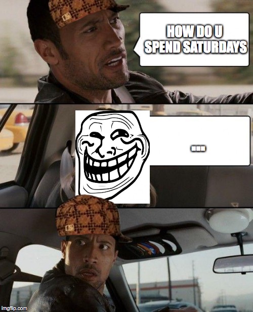 The Rock Driving Meme | HOW DO U SPEND SATURDAYS; ... | image tagged in memes,the rock driving,scumbag | made w/ Imgflip meme maker