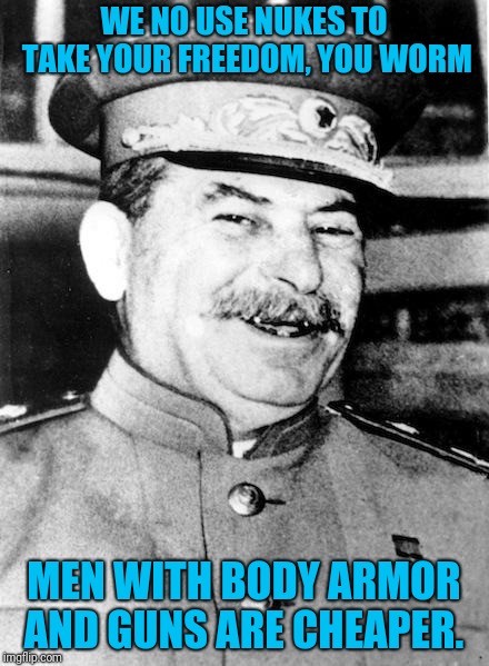 2nd Amendment: your guns are useless against government nukes | WE NO USE NUKES TO TAKE YOUR FREEDOM, YOU WORM; MEN WITH BODY ARMOR AND GUNS ARE CHEAPER. | image tagged in stalin smile,2a,nukes | made w/ Imgflip meme maker