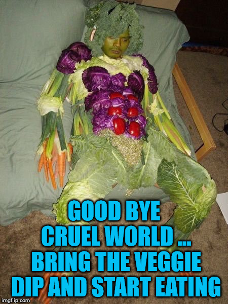 vegetable man | GOOD BYE CRUEL WORLD ... BRING THE VEGGIE DIP AND START EATING | image tagged in vegetable man | made w/ Imgflip meme maker