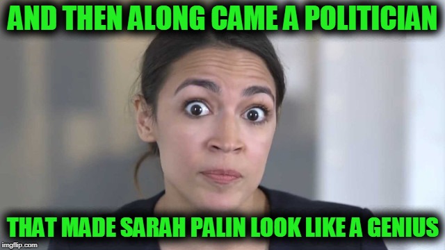 A. Occasional-Cortex | AND THEN ALONG CAME A POLITICIAN; THAT MADE SARAH PALIN LOOK LIKE A GENIUS | image tagged in crazy alexandria ocasio-cortez,funny,funny memes,memes,mxm | made w/ Imgflip meme maker
