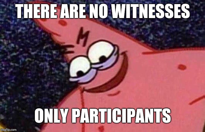 Victims | THERE ARE NO WITNESSES; ONLY PARTICIPANTS | image tagged in evil patrick | made w/ Imgflip meme maker
