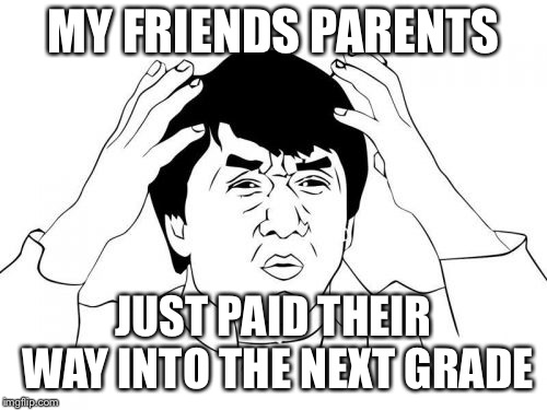 Jackie Chan WTF Meme | MY FRIENDS PARENTS; JUST PAID THEIR WAY INTO THE NEXT GRADE | image tagged in memes,jackie chan wtf | made w/ Imgflip meme maker