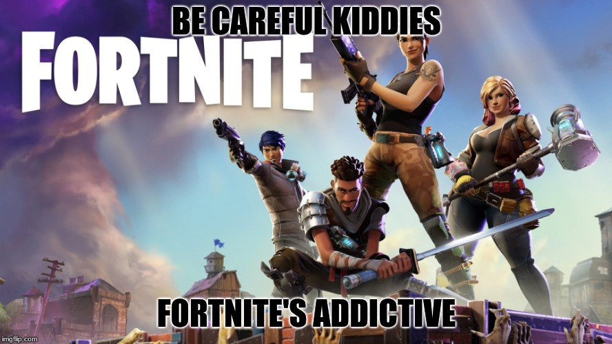 Fortnite | BE CAREFUL KIDDIES; FORTNITE'S ADDICTIVE | image tagged in fortnite | made w/ Imgflip meme maker
