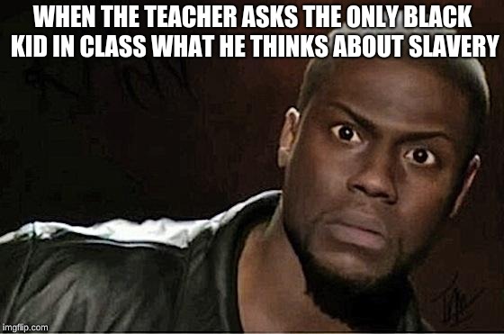 Kevin Hart | WHEN THE TEACHER ASKS THE ONLY BLACK KID IN CLASS WHAT HE THINKS ABOUT SLAVERY | image tagged in memes,kevin hart | made w/ Imgflip meme maker