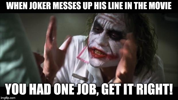 And everybody loses their minds | WHEN JOKER MESSES UP HIS LINE IN THE MOVIE; YOU HAD ONE JOB, GET IT RIGHT! | image tagged in memes,and everybody loses their minds | made w/ Imgflip meme maker