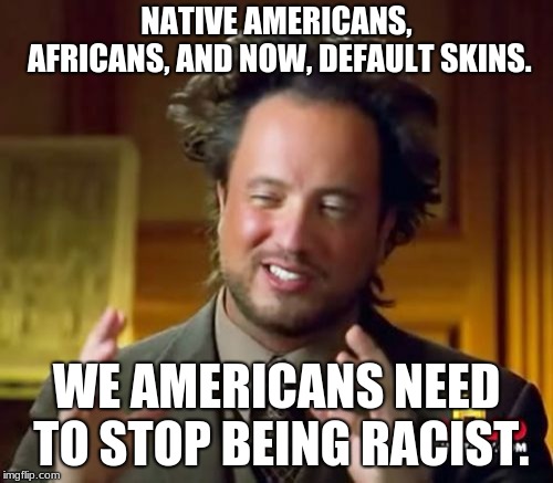 Ancient Aliens Meme | NATIVE AMERICANS, AFRICANS, AND NOW, DEFAULT SKINS. WE AMERICANS NEED TO STOP BEING RACIST. | image tagged in memes,ancient aliens | made w/ Imgflip meme maker
