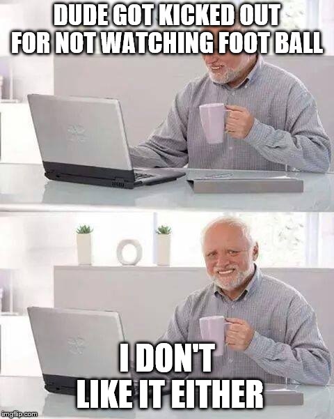 Hide the Pain Harold Meme | DUDE GOT KICKED OUT FOR NOT WATCHING FOOT BALL I DON'T LIKE IT EITHER | image tagged in memes,hide the pain harold | made w/ Imgflip meme maker
