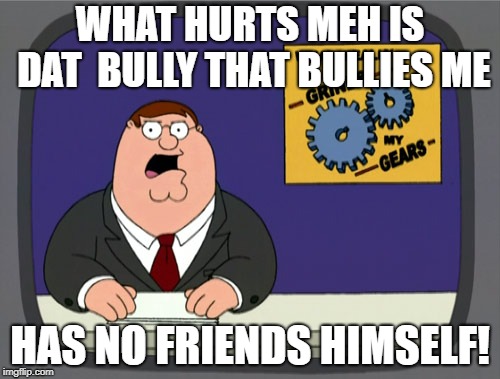 Peter Griffin News | WHAT HURTS MEH IS DAT  BULLY THAT BULLIES ME; HAS NO FRIENDS HIMSELF! | image tagged in memes,peter griffin news | made w/ Imgflip meme maker