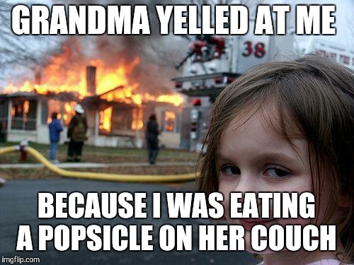 Not a true story. Just like all the rest.  | GRANDMA YELLED AT ME; BECAUSE I WAS EATING A POPSICLE ON HER COUCH | image tagged in memes,disaster girl,popsicle,grandma,savage,no chill | made w/ Imgflip meme maker