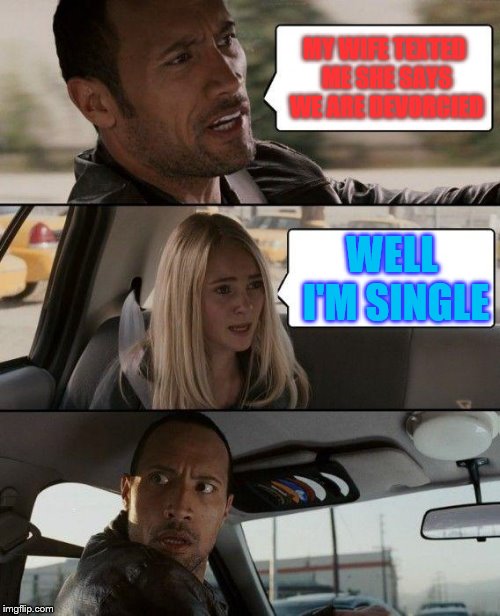 The Rock Driving | MY WIFE TEXTED ME SHE SAYS WE ARE DEVORCIED; WELL I'M SINGLE | image tagged in memes,the rock driving | made w/ Imgflip meme maker