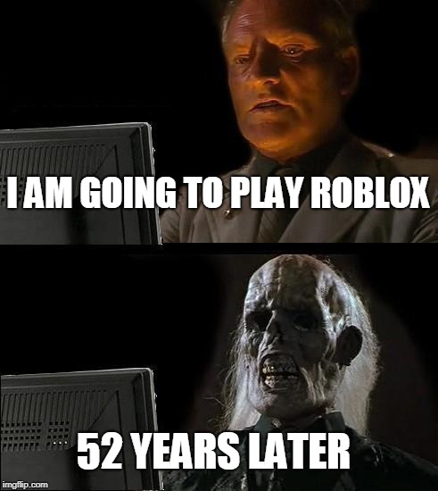 I'll Just Wait Here | I AM GOING TO PLAY ROBLOX; 52 YEARS LATER | image tagged in memes,ill just wait here | made w/ Imgflip meme maker