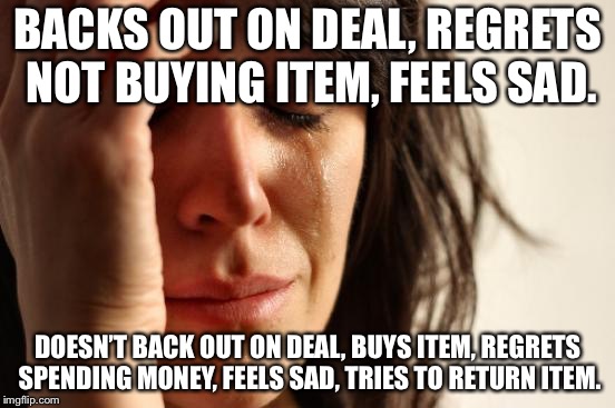 First World Problems Meme | BACKS OUT ON DEAL, REGRETS NOT BUYING ITEM, FEELS SAD. DOESN’T BACK OUT ON DEAL, BUYS ITEM, REGRETS SPENDING MONEY, FEELS SAD, TRIES TO RETURN ITEM. | image tagged in memes,first world problems | made w/ Imgflip meme maker