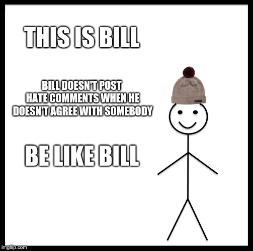 Be Like Bill | THIS IS BILL; BILL DOESN'T POST HATE COMMENTS WHEN HE DOESN'T AGREE WITH SOMEBODY; BE LIKE BILL | image tagged in memes,be like bill | made w/ Imgflip meme maker