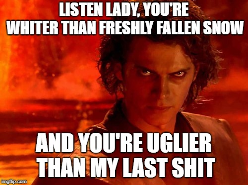 You Underestimate My Power Meme | LISTEN LADY, YOU'RE WHITER THAN FRESHLY FALLEN SNOW AND YOU'RE UGLIER THAN MY LAST SHIT | image tagged in memes,you underestimate my power | made w/ Imgflip meme maker