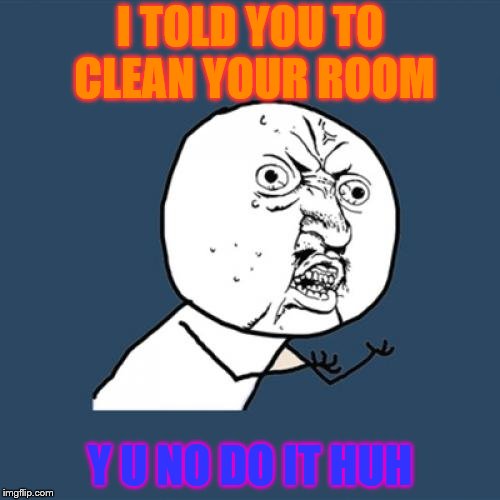 Y U No | I TOLD YOU TO CLEAN YOUR ROOM; Y U NO DO IT HUH | image tagged in memes,y u no | made w/ Imgflip meme maker
