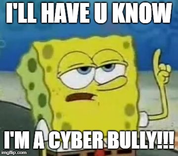 I'll Have You Know Spongebob | I'LL HAVE U KNOW; I'M A CYBER BULLY!!! | image tagged in memes,ill have you know spongebob | made w/ Imgflip meme maker