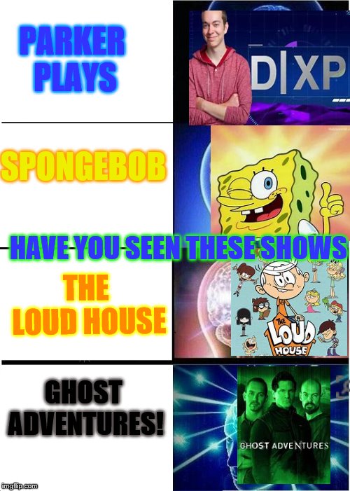 Expanding Brain Meme | PARKER PLAYS; SPONGEBOB; HAVE YOU SEEN THESE SHOWS; THE LOUD HOUSE; GHOST ADVENTURES! | image tagged in memes,expanding brain | made w/ Imgflip meme maker