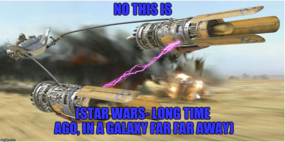 podracing | NO THIS IS (STAR WARS- LONG TIME AGO, IN A GALAXY FAR FAR AWAY) | image tagged in podracing | made w/ Imgflip meme maker