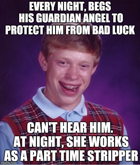 Bad Luck Brian Meme | EVERY NIGHT, BEGS HIS GUARDIAN ANGEL TO PROTECT HIM FROM BAD LUCK; CAN'T HEAR HIM. AT NIGHT, SHE WORKS AS A PART TIME STRIPPER | image tagged in memes,bad luck brian | made w/ Imgflip meme maker