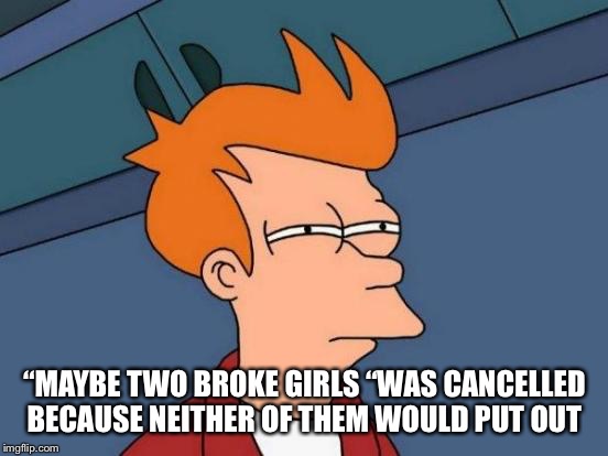Futurama Fry | “MAYBE TWO BROKE GIRLS “WAS CANCELLED BECAUSE NEITHER OF THEM WOULD PUT OUT | image tagged in memes,futurama fry | made w/ Imgflip meme maker