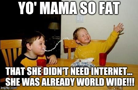 yo mama so fat | YO' MAMA SO FAT; THAT SHE DIDN'T NEED INTERNET... SHE WAS ALREADY WORLD WIDE!!! | image tagged in yo mama so fat | made w/ Imgflip meme maker