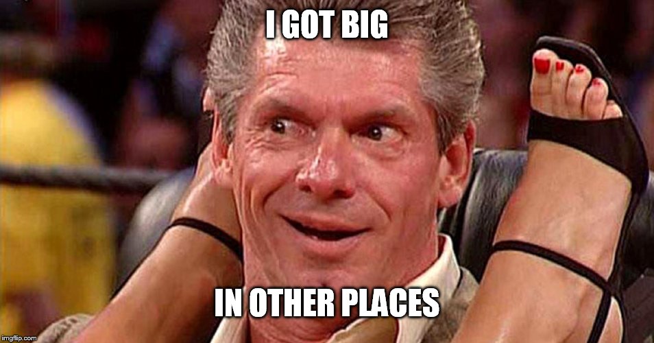 Vince McMahon Turned On | I GOT BIG IN OTHER PLACES | image tagged in vince mcmahon turned on | made w/ Imgflip meme maker