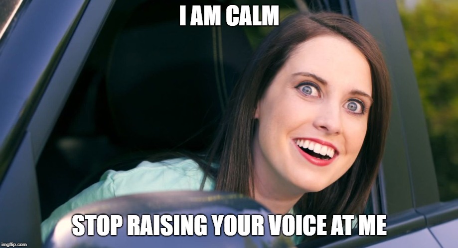 OAG smiling in car craziness | I AM CALM STOP RAISING YOUR VOICE AT ME | image tagged in oag smiling in car craziness | made w/ Imgflip meme maker
