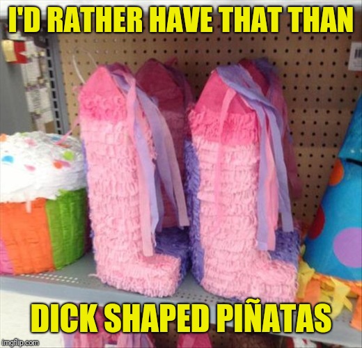 I'D RATHER HAVE THAT THAN DICK SHAPED PIÑATAS | made w/ Imgflip meme maker