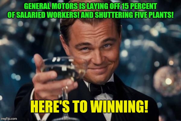 Thanks bonespurs!  | GENERAL MOTORS IS LAYING OFF 15 PERCENT OF SALARIED WORKERS! AND SHUTTERING FIVE PLANTS! HERE'S TO WINNING! | image tagged in memes,leonardo dicaprio cheers,donald trump,trade war,republicans | made w/ Imgflip meme maker