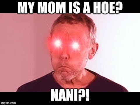 NANI? | MY MOM IS A HOE? NANI?! | image tagged in nani | made w/ Imgflip meme maker