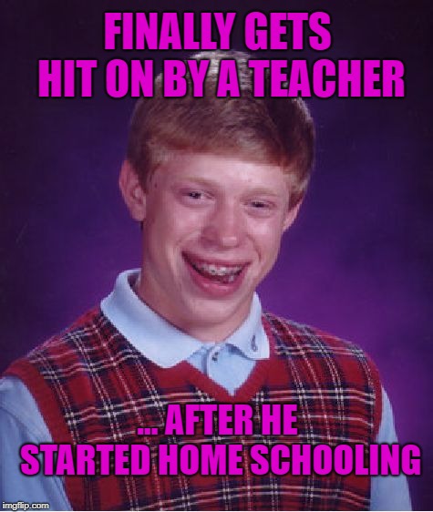 Ouch.  | FINALLY GETS HIT ON BY A TEACHER; ... AFTER HE STARTED HOME SCHOOLING | image tagged in memes,bad luck brian,home school,funny,hot for teacher | made w/ Imgflip meme maker