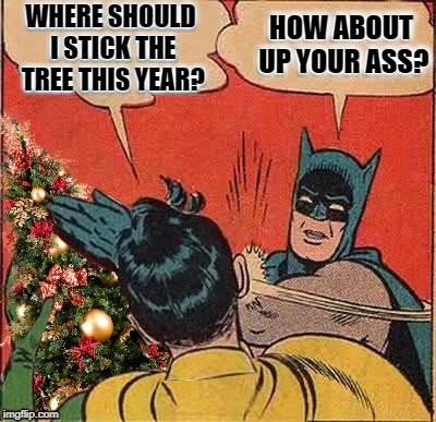 Scrooge Batman | HOW ABOUT UP YOUR ASS? WHERE SHOULD I STICK THE TREE THIS YEAR? | image tagged in funny memes,batman slapping robin,christmas decorations,christmas spirit | made w/ Imgflip meme maker