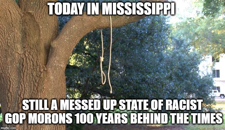 Mississippi like a trump an embarrassment to America | TODAY IN MISSISSIPPI; STILL A MESSED UP STATE OF RACIST GOP MORONS 100 YEARS BEHIND THE TIMES | image tagged in politics,memes,racism,gop,maga,nazi | made w/ Imgflip meme maker