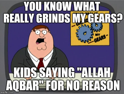 Peter Griffin News | YOU KNOW WHAT REALLY GRINDS MY GEARS? KIDS SAYING "ALLAH AQBAR" FOR NO REASON | image tagged in memes,peter griffin news | made w/ Imgflip meme maker