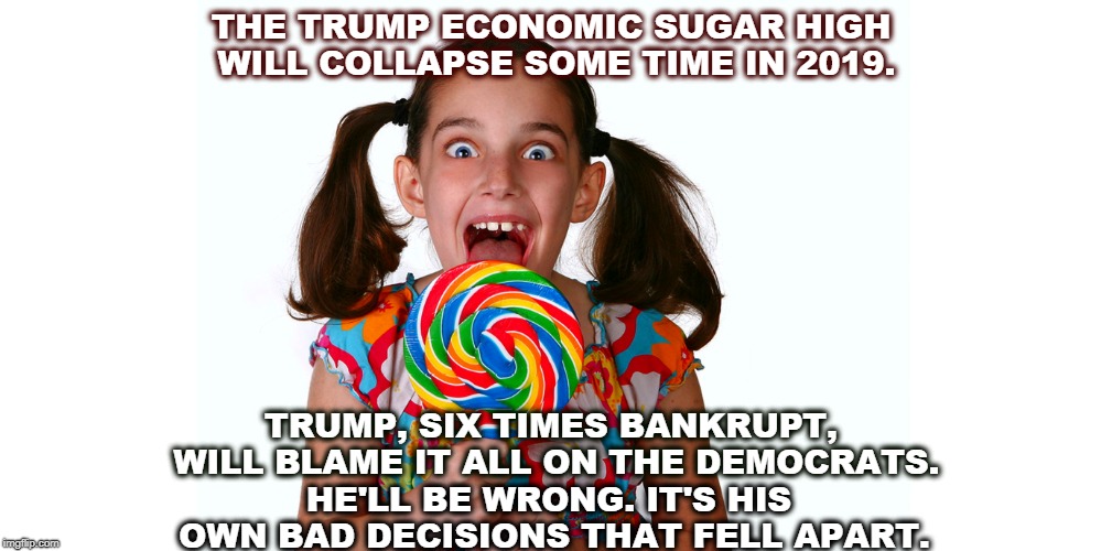 The problem with quick fixes is that the wheels come off right away. | THE TRUMP ECONOMIC SUGAR HIGH WILL COLLAPSE SOME TIME IN 2019. TRUMP, SIX TIMES BANKRUPT, WILL BLAME IT ALL ON THE DEMOCRATS. HE'LL BE WRONG. IT'S HIS OWN BAD DECISIONS THAT FELL APART. | image tagged in trump,sugar rush,democrats,economics,stock market,quick fix | made w/ Imgflip meme maker