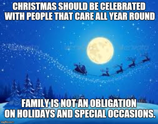 Christmas cards | CHRISTMAS SHOULD BE CELEBRATED WITH PEOPLE THAT CARE ALL YEAR ROUND; FAMILY IS NOT AN OBLIGATION ON HOLIDAYS AND SPECIAL OCCASIONS. | image tagged in christmas cards | made w/ Imgflip meme maker