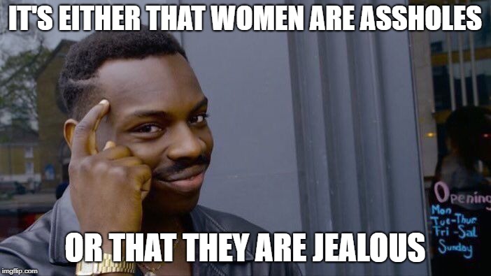 Roll Safe Think About It Meme | IT'S EITHER THAT WOMEN ARE ASSHOLES OR THAT THEY ARE JEALOUS | image tagged in memes,roll safe think about it | made w/ Imgflip meme maker