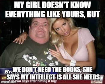 MY GIRL DOESN'T KNOW EVERYTHING LIKE YOURS, BUT WE DON'T NEED THE BOOKS, SHE SAYS MY INTELLECT IS ALL SHE NEEDS | made w/ Imgflip meme maker