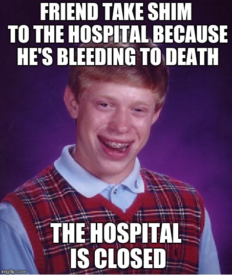 Bad Luck Brian | FRIEND TAKE SHIM TO THE HOSPITAL BECAUSE HE'S BLEEDING TO DEATH; THE HOSPITAL IS CLOSED | image tagged in memes,bad luck brian | made w/ Imgflip meme maker