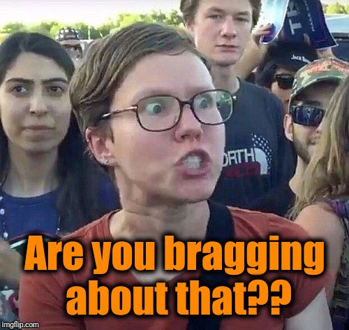 foggy | Are you bragging about that?? | image tagged in triggered feminist | made w/ Imgflip meme maker