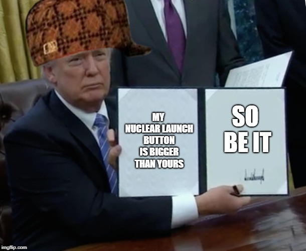 Trump Bill Signing | MY NUCLEAR LAUNCH BUTTON IS BIGGER THAN YOURS; SO BE IT | image tagged in memes,trump bill signing,scumbag | made w/ Imgflip meme maker